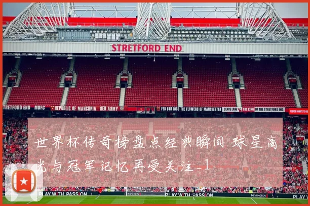 世界杯传奇榜盘点经典瞬间 球星高光与冠军记忆再受关注_1