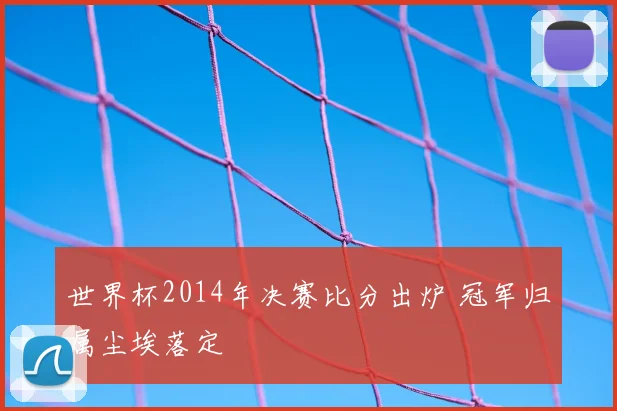 世界杯2014年决赛比分出炉 冠军归属尘埃落定