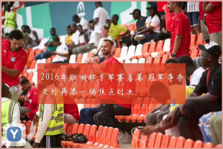 2016年欧洲杯季军赛落幕 冠军争夺之外再添一场焦点对决
