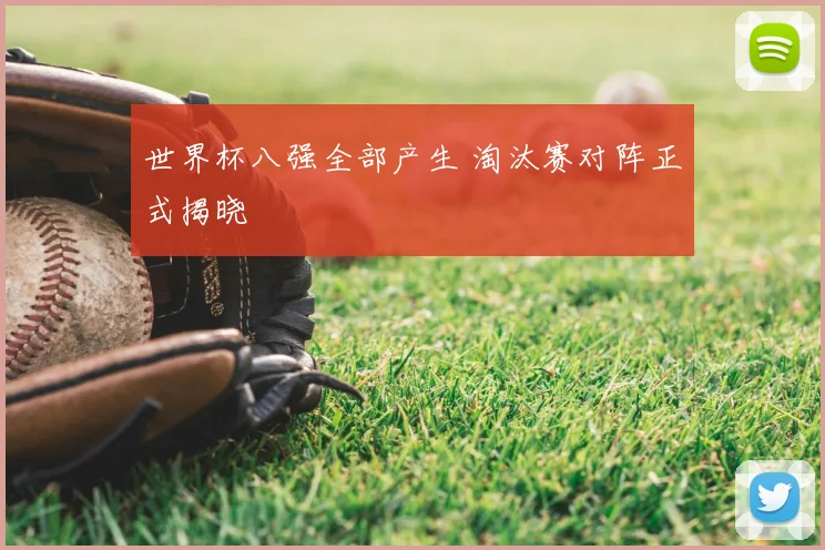 世界杯八强全部产生 淘汰赛对阵正式揭晓