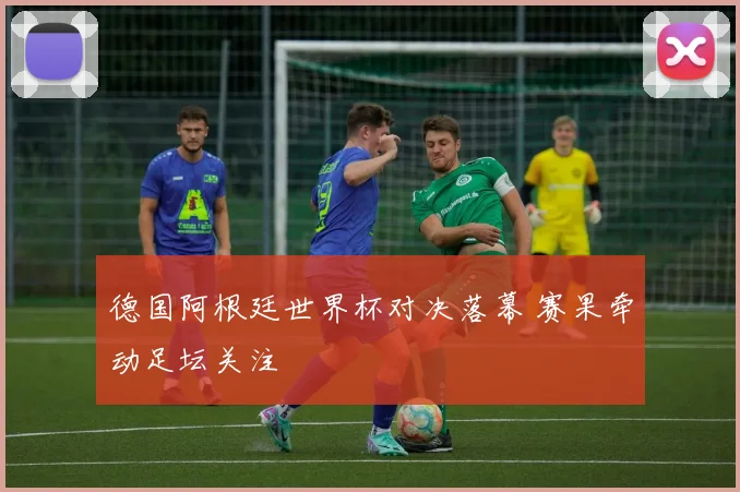 德国阿根廷世界杯对决落幕 赛果牵动足坛关注
