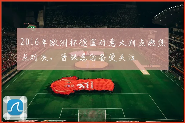 2016年欧洲杯德国对意大利点燃焦点对决,晋级悬念备受关注