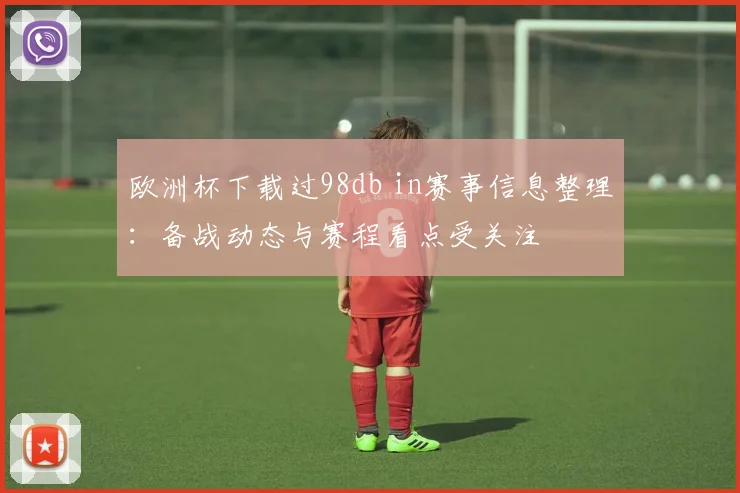 欧洲杯下载过98db in赛事信息整理：备战动态与赛程看点受关注