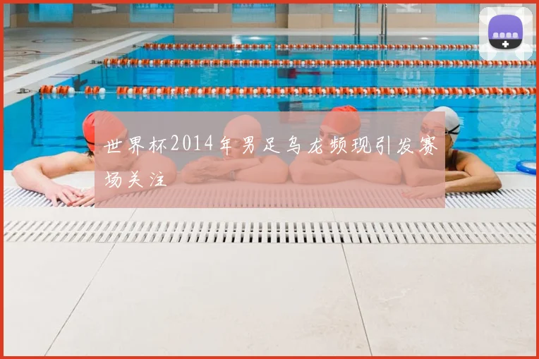 世界杯2014年男足乌龙频现引发赛场关注