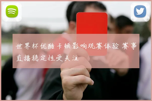世界杯优酷卡顿影响观赛体验 赛事直播稳定性受关注