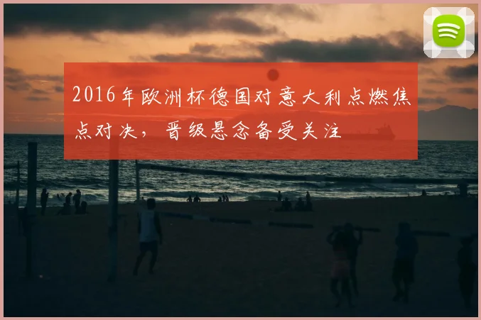 2016年欧洲杯德国对意大利点燃焦点对决,晋级悬念备受关注