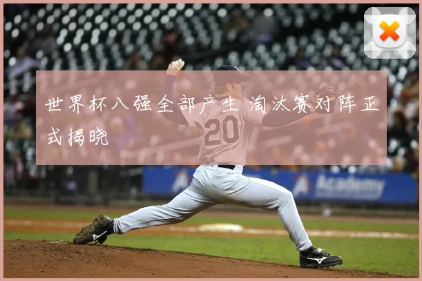 世界杯八强全部产生 淘汰赛对阵正式揭晓