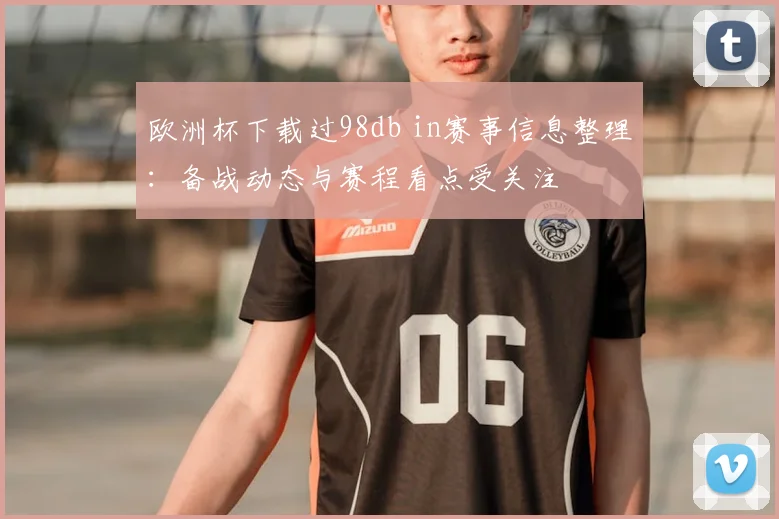 欧洲杯下载过98db in赛事信息整理:备战动态与赛程看点受关注