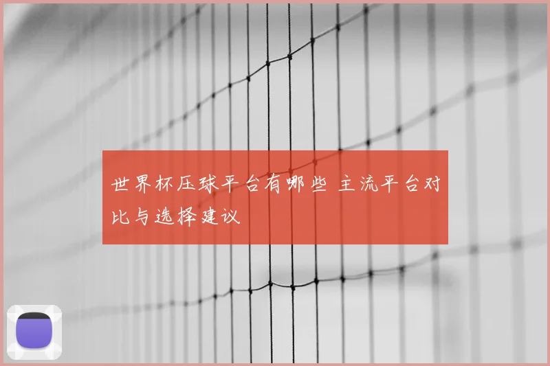 世界杯压球平台有哪些 主流平台对比与选择建议