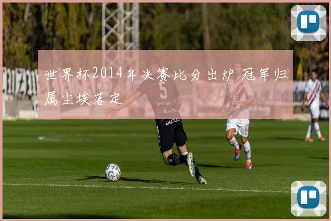 世界杯2014年决赛比分出炉 冠军归属尘埃落定