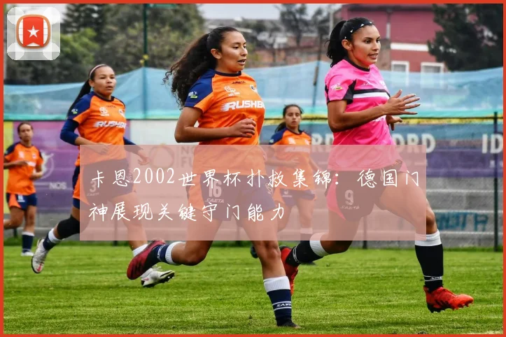 卡恩2002世界杯扑救集锦:德国门神展现关键守门能力
