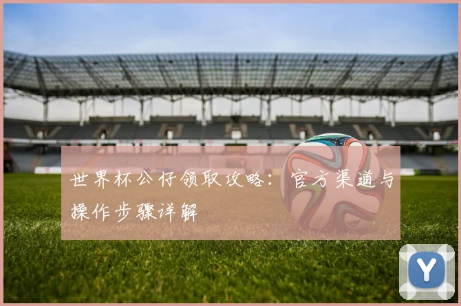 世界杯公仔领取攻略:官方渠道与操作步骤详解