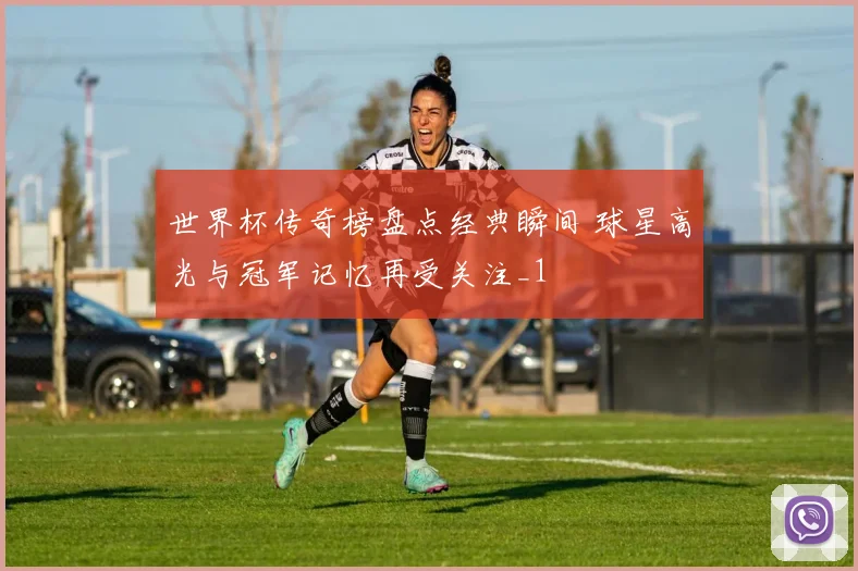 世界杯传奇榜盘点经典瞬间 球星高光与冠军记忆再受关注_1
